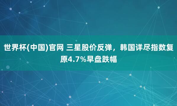 世界杯(中国)官网 三星股价反弹，韩国详尽指数复原4.7%早盘跌幅