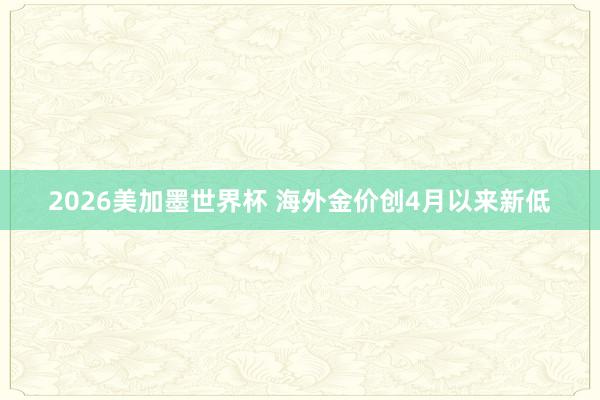 2026美加墨世界杯 海外金价创4月以来新低