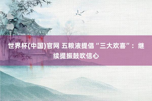 世界杯(中国)官网 五粮液提倡“三大欢喜”：继续提振鼓吹信心