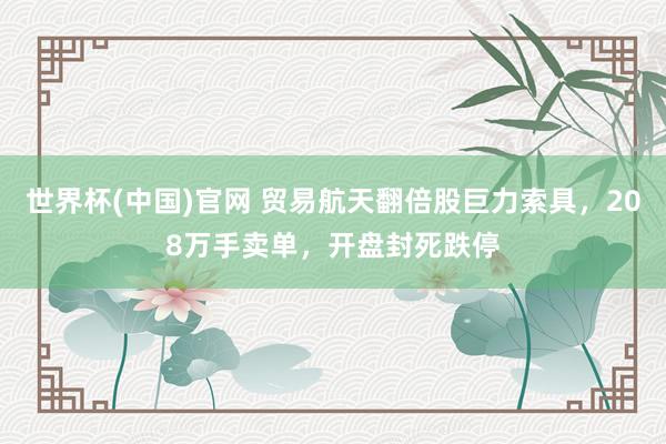 世界杯(中国)官网 贸易航天翻倍股巨力索具，208万手卖单，开盘封死跌停