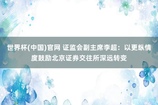 世界杯(中国)官网 证监会副主席李超：以更纵情度鼓励北京证券交往所深远转变