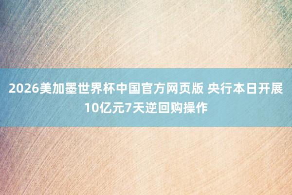 2026美加墨世界杯中国官方网页版 央行本日开展10亿元7天逆回购操作