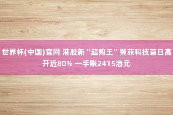 世界杯(中国)官网 港股新“超购王”翼菲科技首日高开近80% 一手赚2415港元