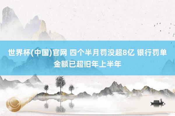 世界杯(中国)官网 四个半月罚没超8亿 银行罚单金额已超旧年上半年