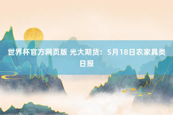 世界杯官方网页版 光大期货：5月18日农家具类日报