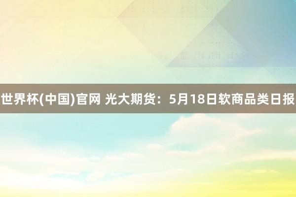 世界杯(中国)官网 光大期货：5月18日软商品类日报