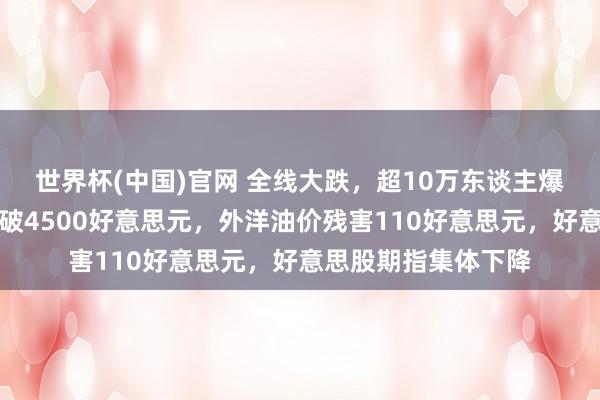 世界杯(中国)官网 全线大跌，超10万东谈主爆仓！金价跳水，跌破4500好意思元，外洋油价残害110好意思元，好意思股期指集体下降