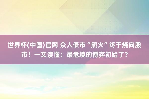 世界杯(中国)官网 众人债市“熊火”终于烧向股市！一文读懂：最危境的博弈初始了？