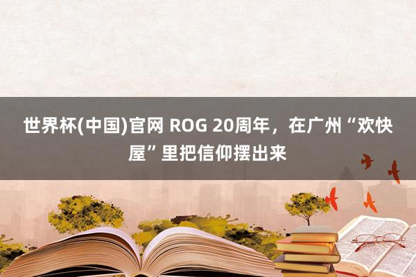 世界杯(中国)官网 ROG 20周年，在广州“欢快屋”里把信仰摆出来