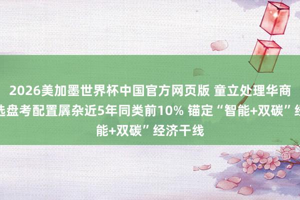 2026美加墨世界杯中国官方网页版 童立处理华商盘考精选盘考配置羼杂近5年同类前10% 锚定“智能+双碳”经济干线