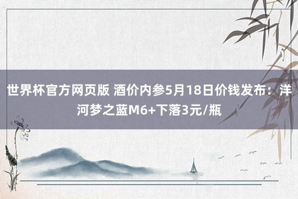 世界杯官方网页版 酒价内参5月18日价钱发布：洋河梦之蓝M6+下落3元/瓶