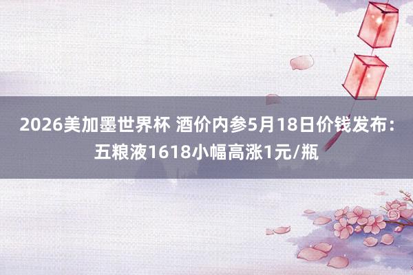 2026美加墨世界杯 酒价内参5月18日价钱发布：五粮液1618小幅高涨1元/瓶