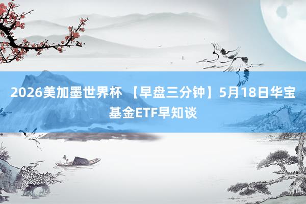 2026美加墨世界杯 【早盘三分钟】5月18日华宝基金ETF早知谈
