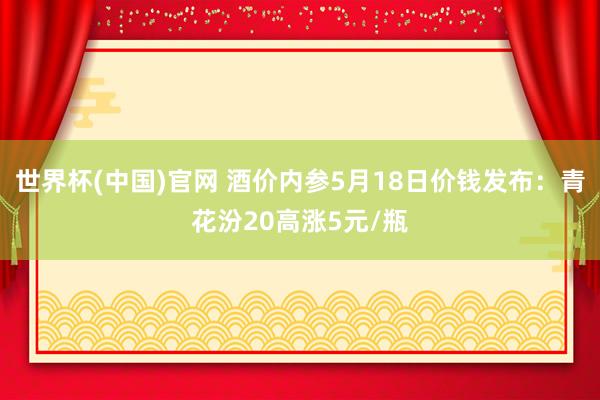 世界杯(中国)官网 酒价内参5月18日价钱发布：青花汾20高涨5元/瓶