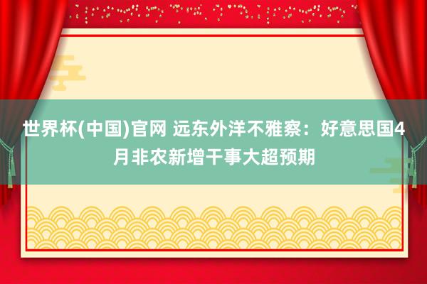 世界杯(中国)官网 远东外洋不雅察：好意思国4月非农新增干事大超预期