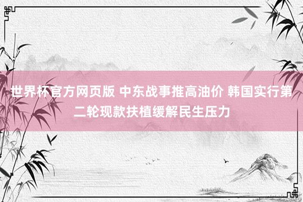 世界杯官方网页版 中东战事推高油价 韩国实行第二轮现款扶植缓解民生压力