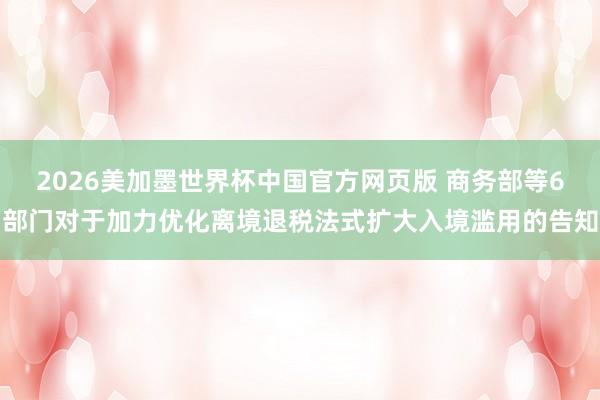 2026美加墨世界杯中国官方网页版 商务部等6部门对于加力优化离境退税法式扩大入境滥用的告知