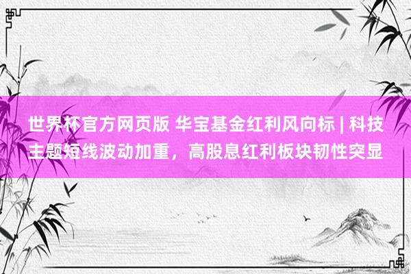 世界杯官方网页版 华宝基金红利风向标 | 科技主题短线波动加重，高股息红利板块韧性突显