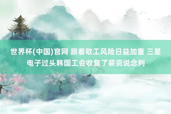 世界杯(中国)官网 跟着歇工风险日益加重 三星电子过头韩国工会收复了薪资说念判