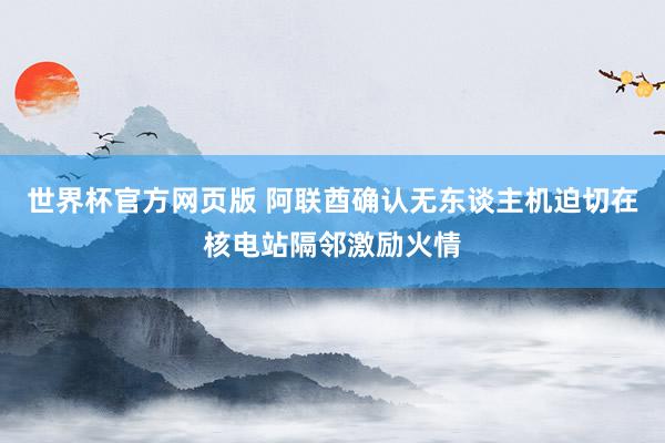 世界杯官方网页版 阿联酋确认无东谈主机迫切在核电站隔邻激励火情