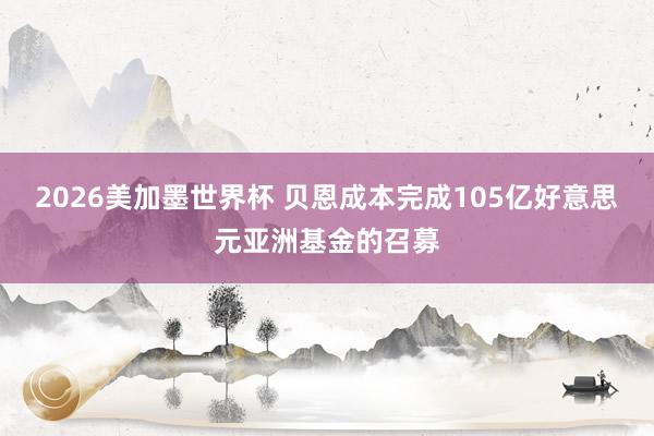 2026美加墨世界杯 贝恩成本完成105亿好意思元亚洲基金的召募