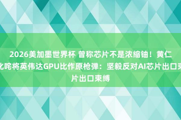 2026美加墨世界杯 曾称芯片不是浓缩铀！黄仁勋叱咤将英伟达GPU比作原枪弹：坚毅反对AI芯片出口束缚