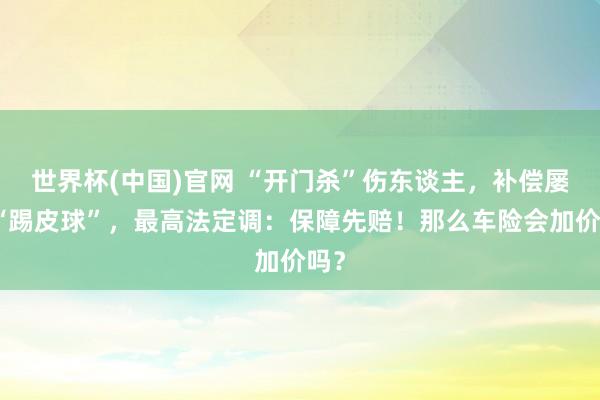 世界杯(中国)官网 “开门杀”伤东谈主，补偿屡屡“踢皮球”，最高法定调：保障先赔！那么车险会加价吗？