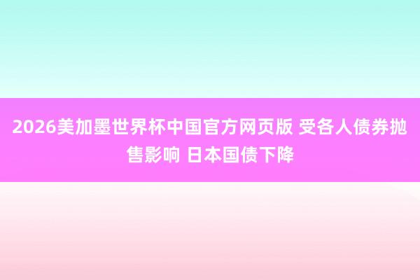 2026美加墨世界杯中国官方网页版 受各人债券抛售影响 日本国债下降