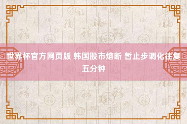 世界杯官方网页版 韩国股市熔断 暂止步调化往复五分钟