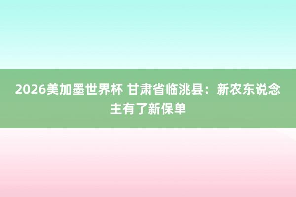 2026美加墨世界杯 甘肃省临洮县：新农东说念主有了新保单