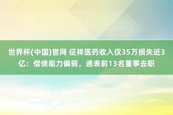 世界杯(中国)官网 征祥医药收入仅35万损失近3亿：偿债能力偏弱，递表前13名董事去职