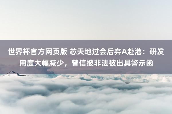 世界杯官方网页版 芯天地过会后弃A赴港：研发用度大幅减少，曾信披非法被出具警示函