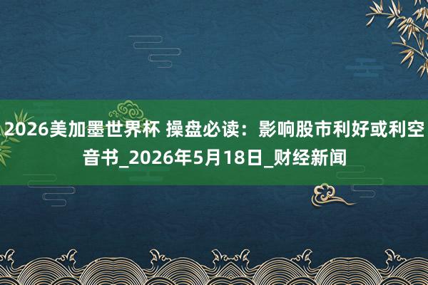2026美加墨世界杯 操盘必读：影响股市利好或利空音书_2026年5月18日_财经新闻