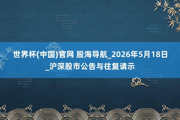 世界杯(中国)官网 股海导航_2026年5月18日_沪深股市公告与往复请示