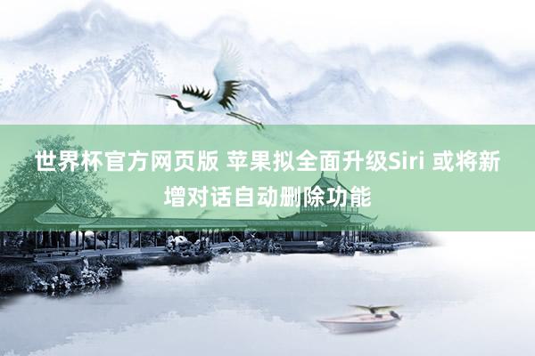世界杯官方网页版 苹果拟全面升级Siri 或将新增对话自动删除功能