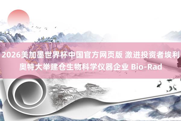 2026美加墨世界杯中国官方网页版 激进投资者埃利奥特大举建仓生物科学仪器企业 Bio-Rad