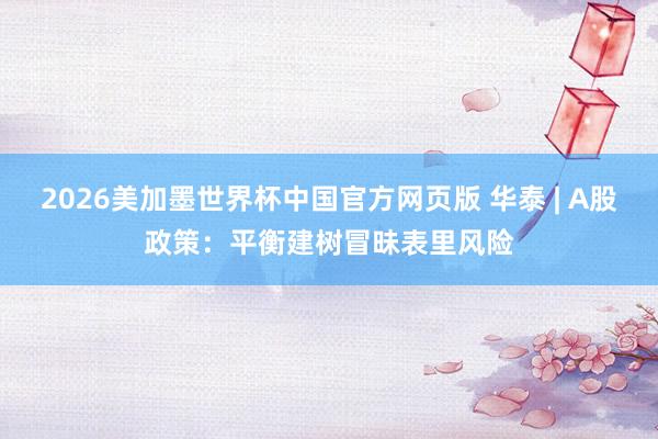 2026美加墨世界杯中国官方网页版 华泰 | A股政策：平衡建树冒昧表里风险