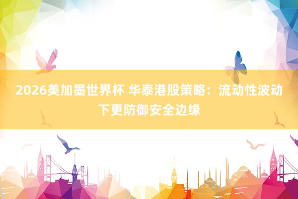 2026美加墨世界杯 华泰港股策略：流动性波动下更防御安全边缘
