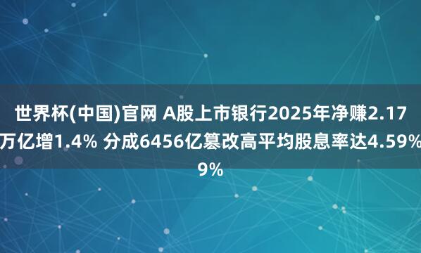 世界杯(中国)官网 A股上市银行2025年净赚2.17万亿增1.4% 分成6456亿篡改高平均股息率达4.59%