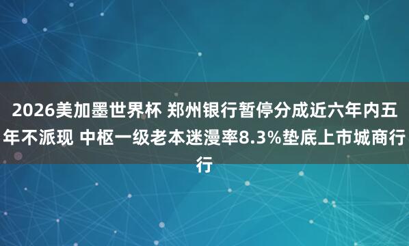2026美加墨世界杯 郑州银行暂停分成近六年内五年不派现 中枢一级老本迷漫率8.3%垫底上市城商行