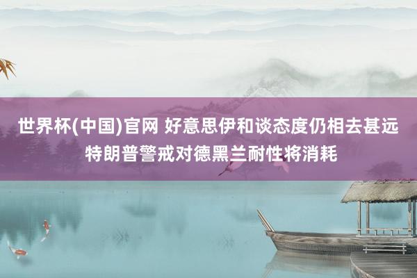 世界杯(中国)官网 好意思伊和谈态度仍相去甚远 特朗普警戒对德黑兰耐性将消耗