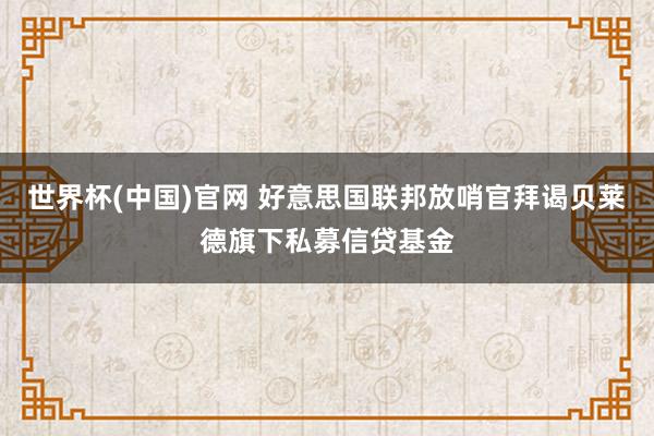 世界杯(中国)官网 好意思国联邦放哨官拜谒贝莱德旗下私募信贷基金