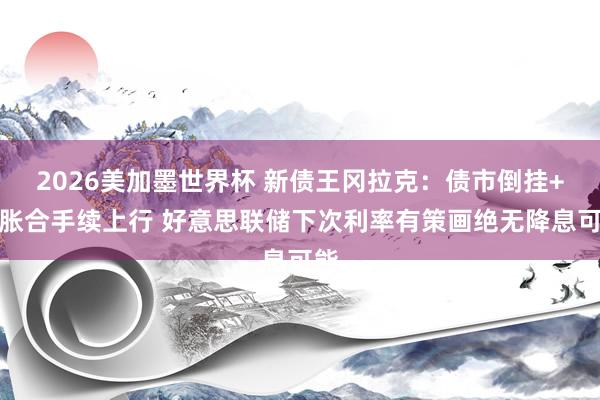 2026美加墨世界杯 新债王冈拉克：债市倒挂+通胀合手续上行 好意思联储下次利率有策画绝无降息可能