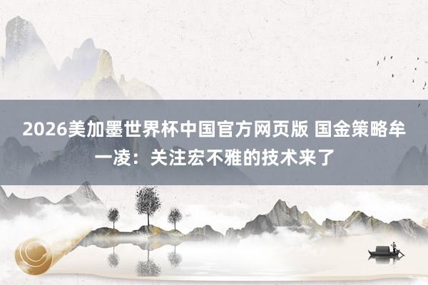 2026美加墨世界杯中国官方网页版 国金策略牟一凌：关注宏不雅的技术来了