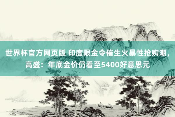 世界杯官方网页版 印度限金令催生火暴性抢购潮，高盛：年底金价仍看至5400好意思元