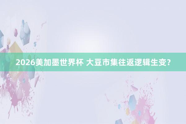 2026美加墨世界杯 大豆市集往返逻辑生变？