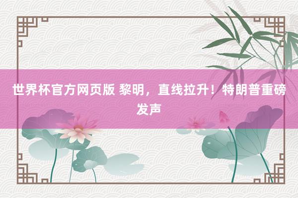 世界杯官方网页版 黎明，直线拉升！特朗普重磅发声