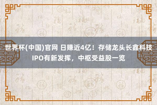 世界杯(中国)官网 日赚近4亿！存储龙头长鑫科技IPO有新发挥，中枢受益股一览