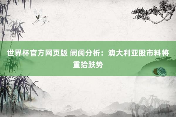 世界杯官方网页版 阛阓分析：澳大利亚股市料将重拾跌势