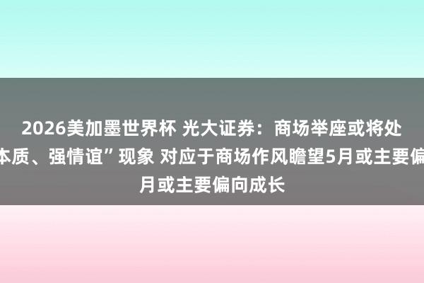 2026美加墨世界杯 光大证券：商场举座或将处于“弱本质、强情谊”现象 对应于商场作风瞻望5月或主要偏向成长
